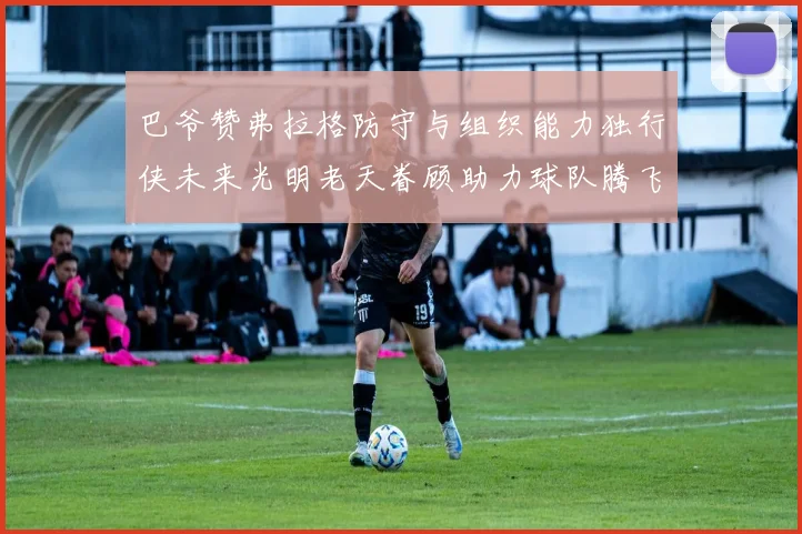 巴爷赞弗拉格防守与组织能力独行侠未来光明老天眷顾助力球队腾飞