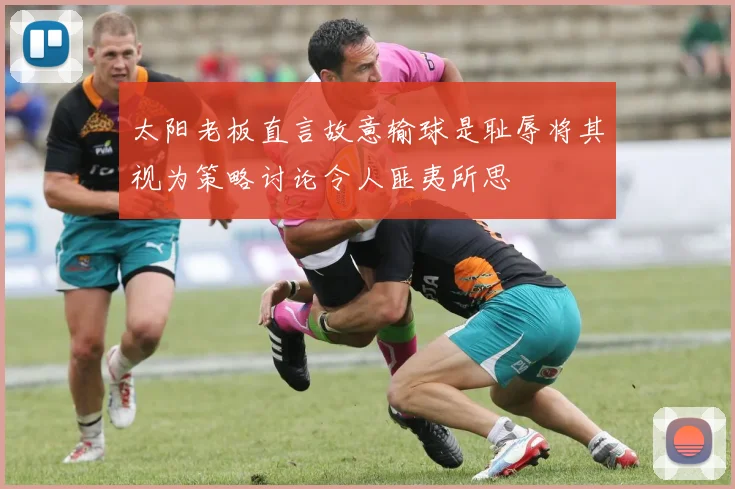 太阳老板直言故意输球是耻辱将其视为策略讨论令人匪夷所思