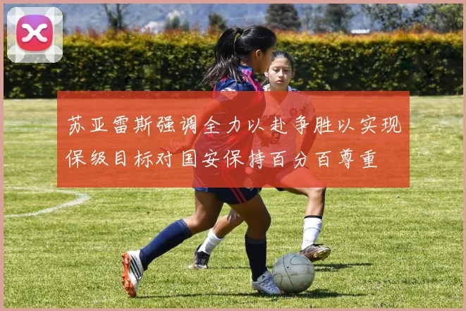 苏亚雷斯强调全力以赴争胜以实现保级目标对国安保持百分百尊重