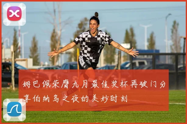 姆巴佩荣膺九月最佳奖杯再破门分享伯纳乌之夜的美妙时刻