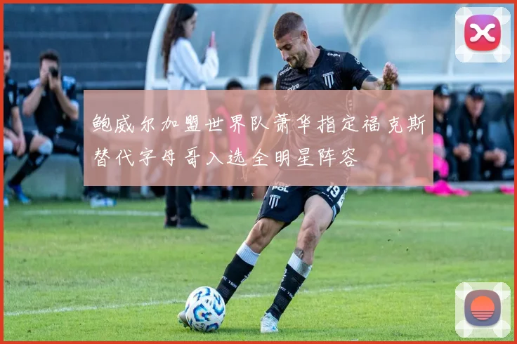 鲍威尔加盟世界队萧华指定福克斯替代字母哥入选全明星阵容