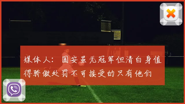 媒体人：国安虽无冠军但清白身值得骄傲处罚不可接受的只有他们