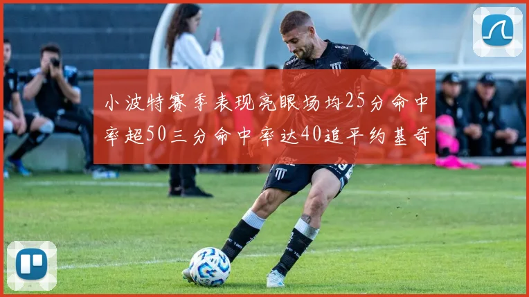 小波特赛季表现亮眼场均25分命中率超50三分命中率达40追平约基奇成耀眼新星