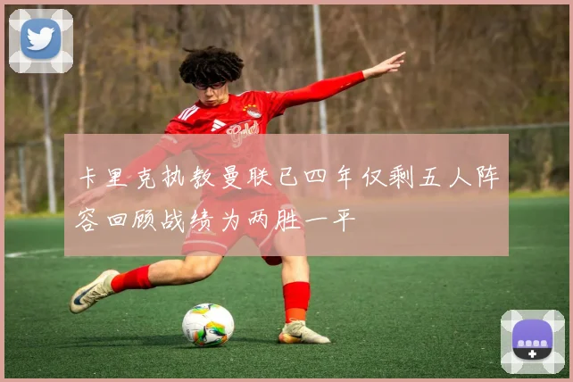 卡里克执教曼联已四年仅剩五人阵容回顾战绩为两胜一平