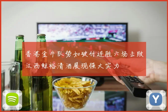 香港金牛队势如破竹连胜六场击败江西鲸裕清酒展现强大实力
