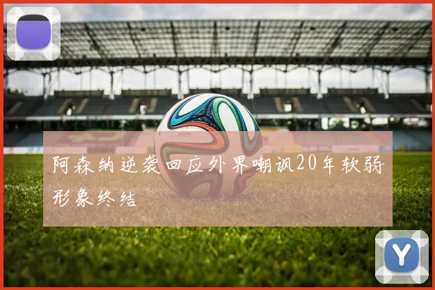 阿森纳逆袭回应外界嘲讽20年软弱形象终结