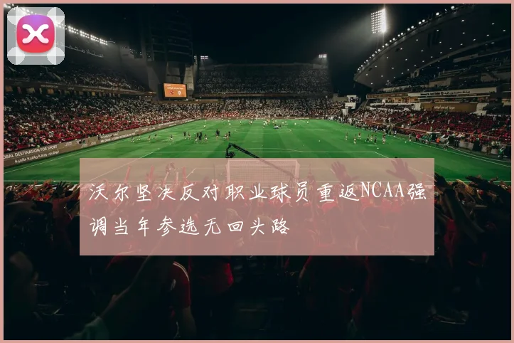 沃尔坚决反对职业球员重返NCAA强调当年参选无回头路