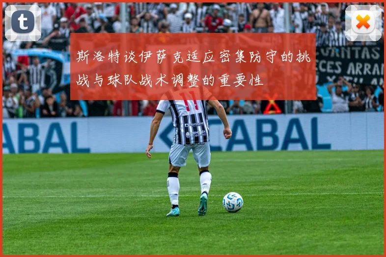 斯洛特谈伊萨克适应密集防守的挑战与球队战术调整的重要性