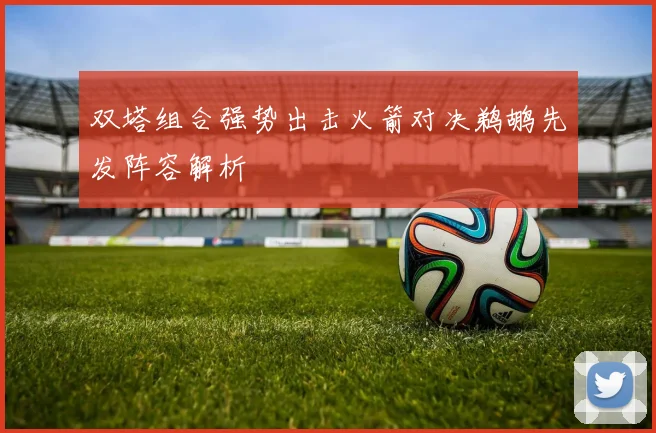 双塔组合强势出击火箭对决鹈鹕先发阵容解析