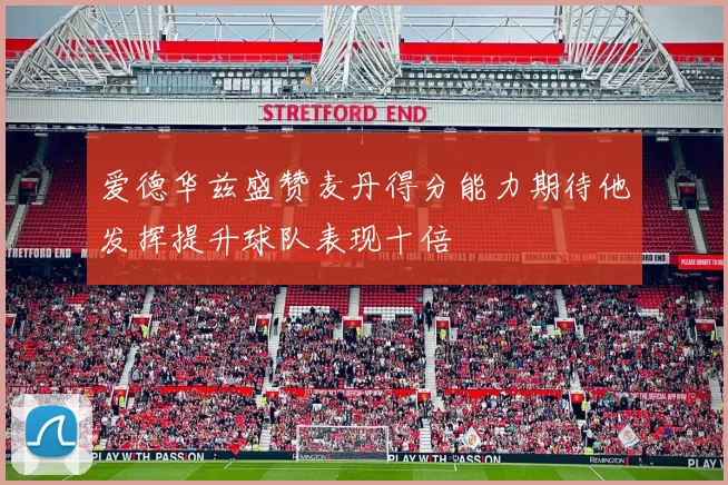 爱德华兹盛赞麦丹得分能力期待他发挥提升球队表现十倍