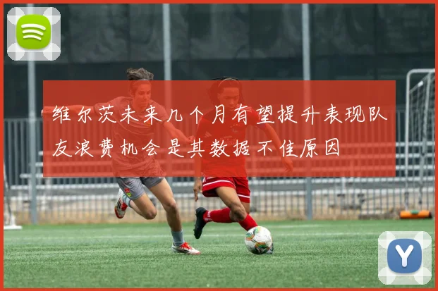 维尔茨未来几个月有望提升表现队友浪费机会是其数据不佳原因