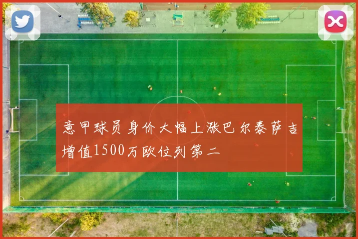 意甲球员身价大幅上涨巴尔泰萨吉增值1500万欧位列第二