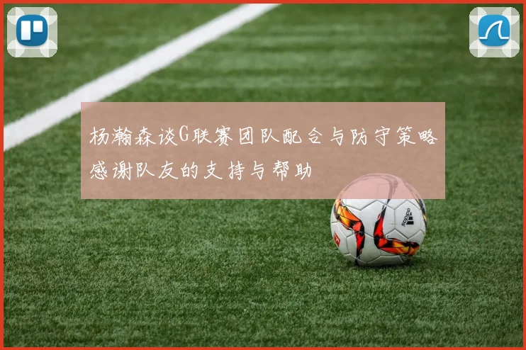 杨瀚森谈G联赛团队配合与防守策略感谢队友的支持与帮助