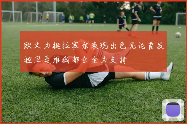 欧文力挺拉塞尔表现出色无论首发控卫是谁我都会全力支持