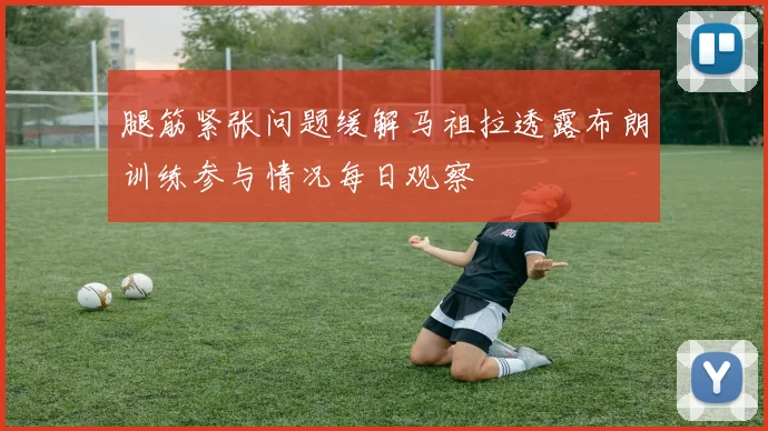 腿筋紧张问题缓解马祖拉透露布朗训练参与情况每日观察