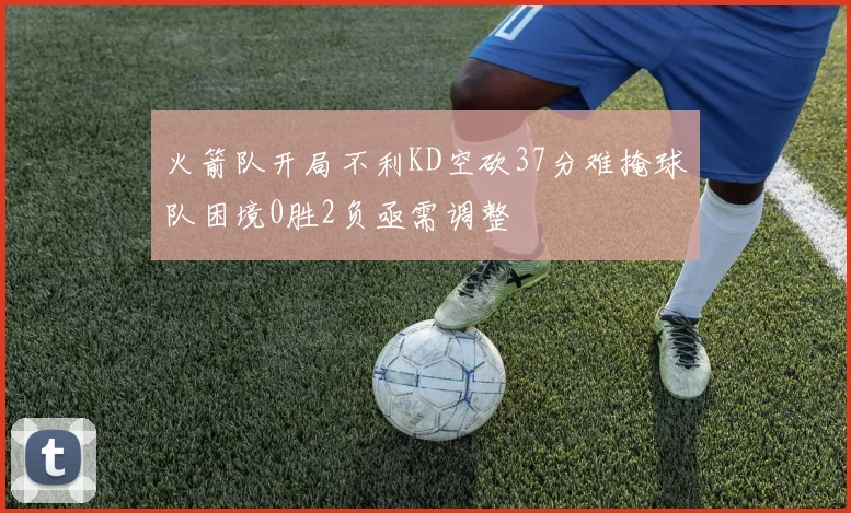 火箭队开局不利KD空砍37分难掩球队困境0胜2负亟需调整