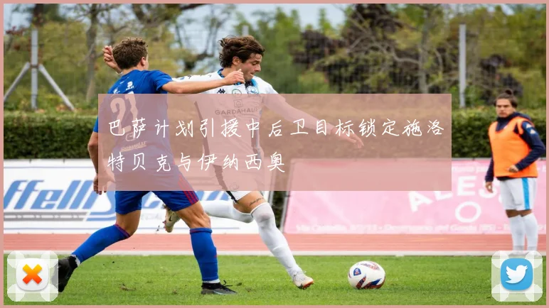 巴萨计划引援中后卫目标锁定施洛特贝克与伊纳西奥