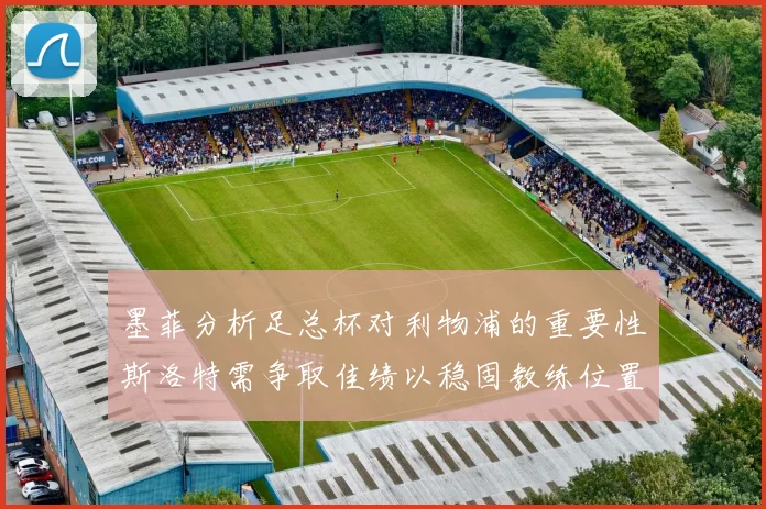 墨菲分析足总杯对利物浦的重要性斯洛特需争取佳绩以稳固教练位置
