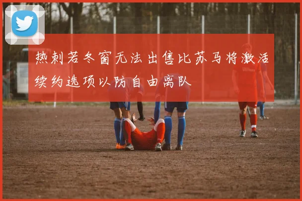 热刺若冬窗无法出售比苏马将激活续约选项以防自由离队