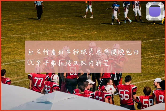 杜兰特看好年轻球员名单揭晓包括CC华子弗拉格及队内新星