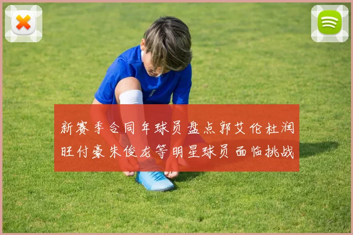 新赛季合同年球员盘点郭艾伦杜润旺付豪朱俊龙等明星球员面临挑战