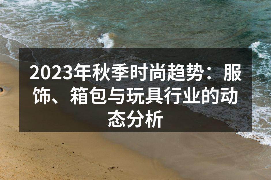 2023年秋季时尚趋势：服饰、箱包与玩具